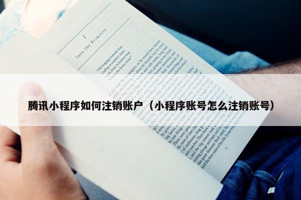 腾讯小程序如何注销账户（小程序账号怎么注销账号）