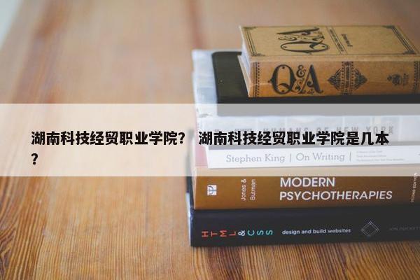 湖南科技经贸职业学院？ 湖南科技经贸职业学院是几本？
