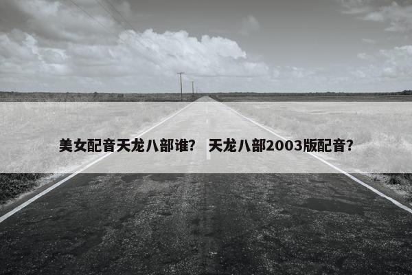美女配音天龙八部谁？ 天龙八部2003版配音？