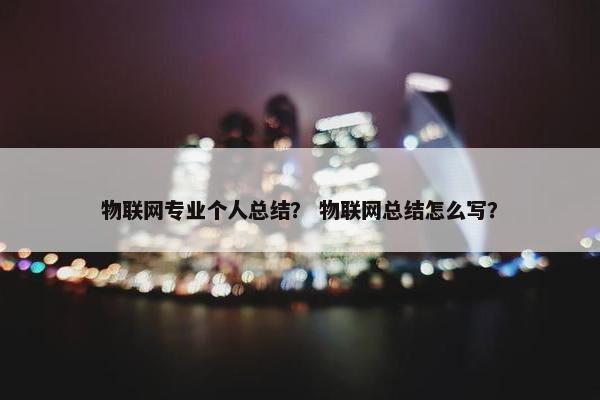 物联网专业个人总结？ 物联网总结怎么写？