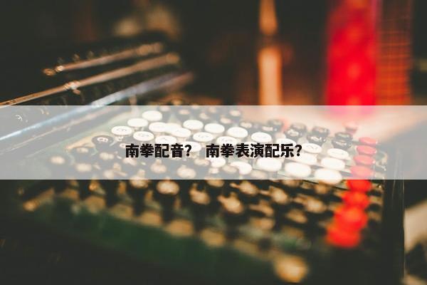 南拳配音？ 南拳表演配乐？