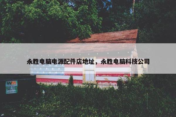 永胜电脑电源配件店地址，永胜电脑科技公司