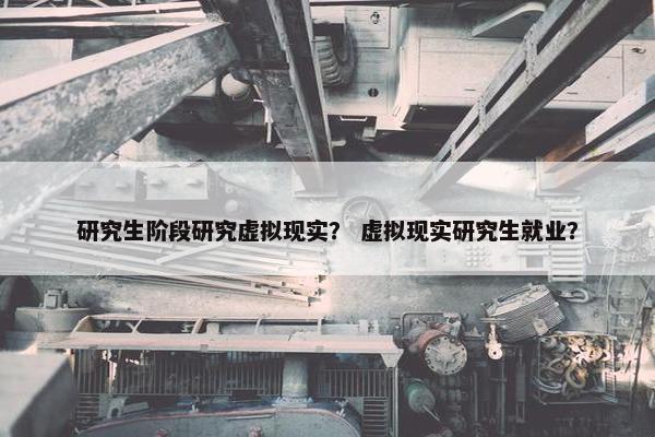研究生阶段研究虚拟现实？ 虚拟现实研究生就业？