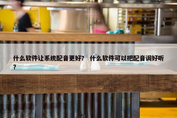 什么软件让系统配音更好？ 什么软件可以把配音调好听？