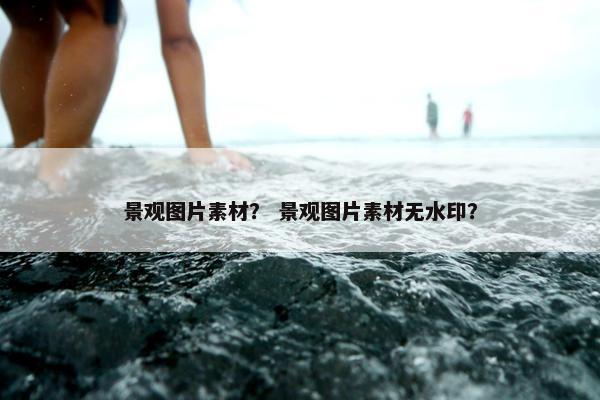 景观图片素材？ 景观图片素材无水印？