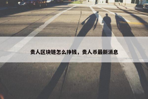 贵人区块链怎么挣钱，贵人币最新消息