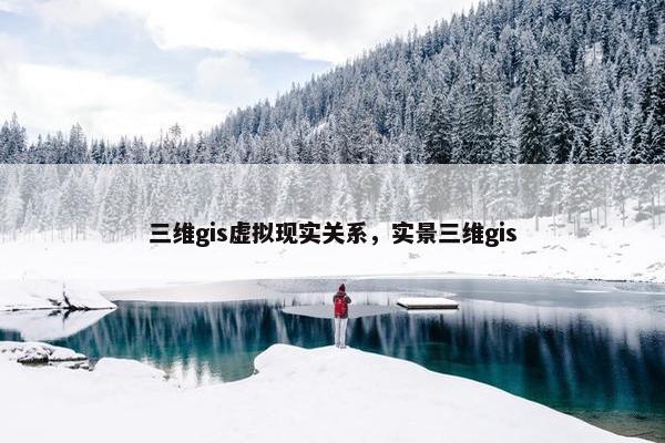 三维gis虚拟现实关系，实景三维gis