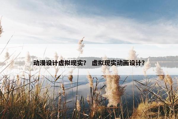 动漫设计虚拟现实？ 虚拟现实动画设计？
