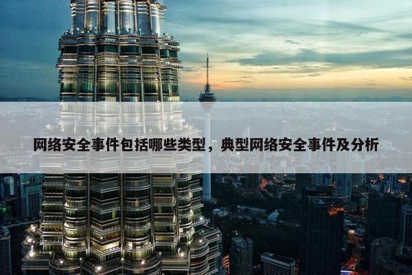 网络安全事件包括哪些类型，典型网络安全事件及分析
