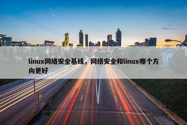 linux网络安全基线，网络安全和linux哪个方向更好
