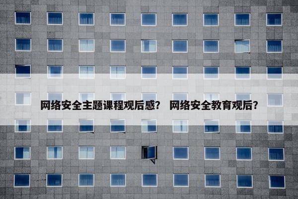 网络安全主题课程观后感？ 网络安全教育观后？