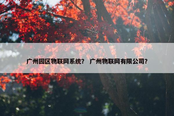 广州园区物联网系统？ 广州物联网有限公司？