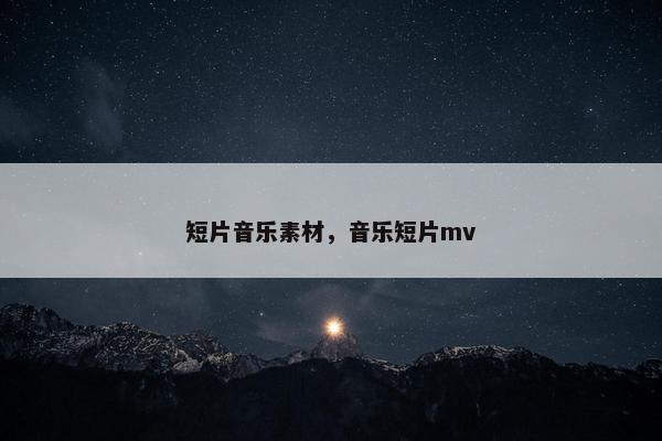短片音乐素材，音乐短片mv