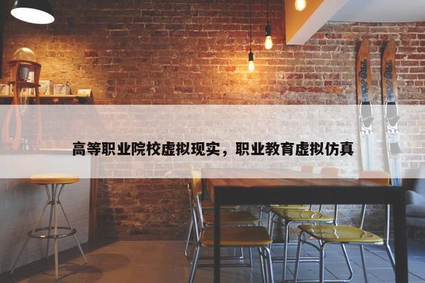 高等职业院校虚拟现实，职业教育虚拟仿真