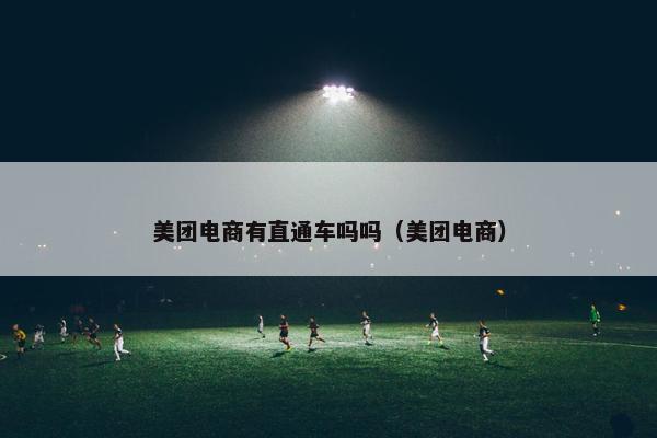 美团电商有直通车吗吗（美团电商）