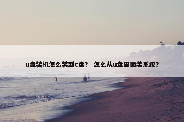 u盘装机怎么装到c盘？ 怎么从u盘里面装系统？