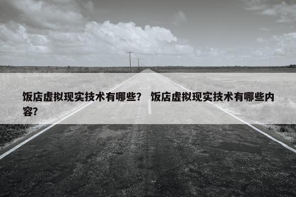 饭店虚拟现实技术有哪些？ 饭店虚拟现实技术有哪些内容？