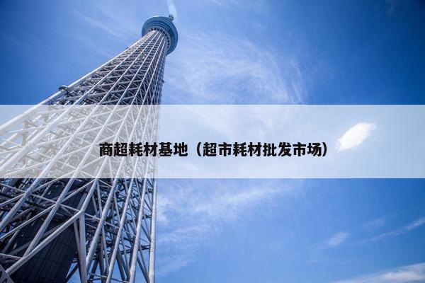 商超耗材基地（超市耗材批发市场）