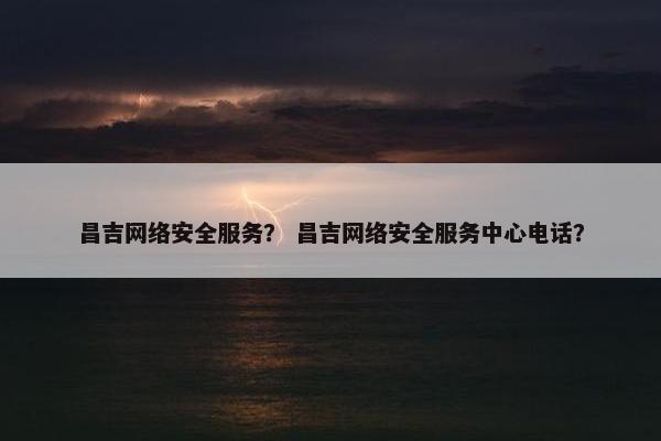 昌吉网络安全服务？ 昌吉网络安全服务中心电话？
