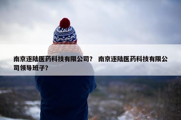 南京逐陆医药科技有限公司？ 南京逐陆医药科技有限公司领导班子？