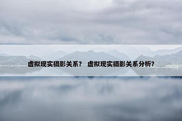 虚拟现实摄影关系？ 虚拟现实摄影关系分析？