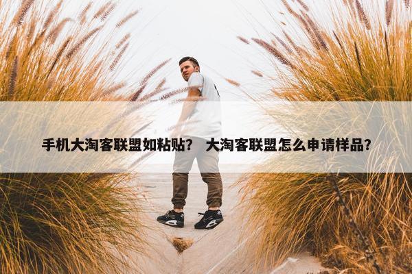 手机大淘客联盟如粘贴？ 大淘客联盟怎么申请样品？
