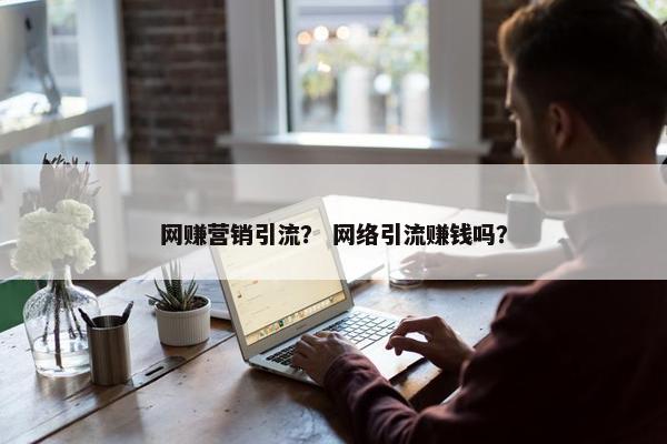 网赚营销引流？ 网络引流赚钱吗？