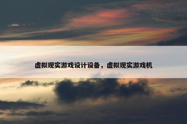 虚拟现实游戏设计设备，虚拟现实游戏机