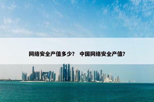 网络安全产值多少？ 中国网络安全产值？