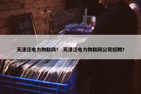 天津泛电力物联网？ 天津泛电力物联网公司招聘？