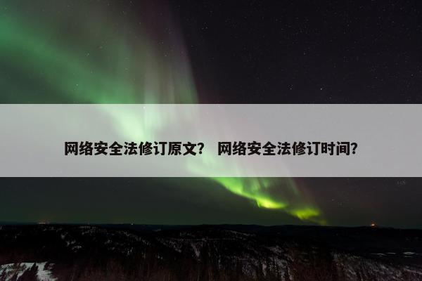 网络安全法修订原文？ 网络安全法修订时间？