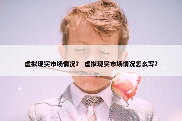 虚拟现实市场情况？ 虚拟现实市场情况怎么写？