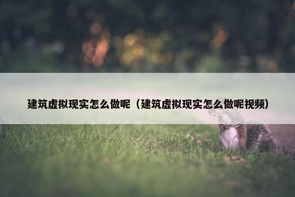 建筑虚拟现实怎么做呢（建筑虚拟现实怎么做呢视频）