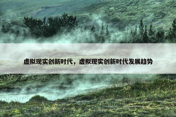 虚拟现实创新时代，虚拟现实创新时代发展趋势