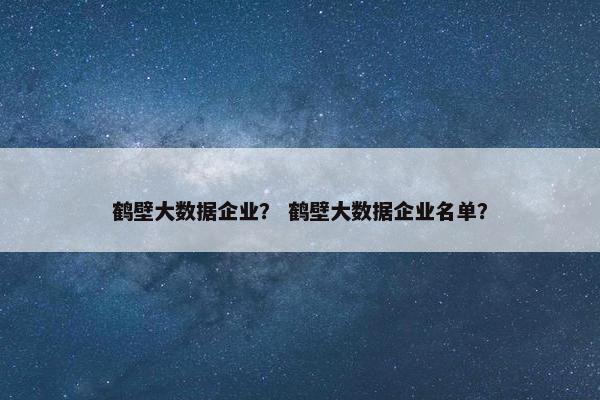鹤壁大数据企业？ 鹤壁大数据企业名单？