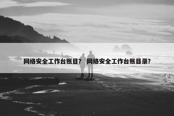 网络安全工作台账目？ 网络安全工作台账目录？