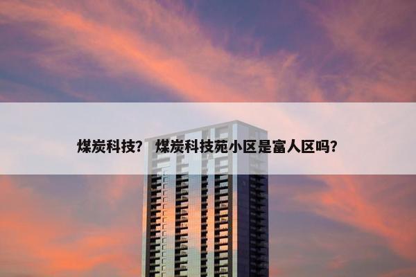 煤炭科技？ 煤炭科技苑小区是富人区吗？