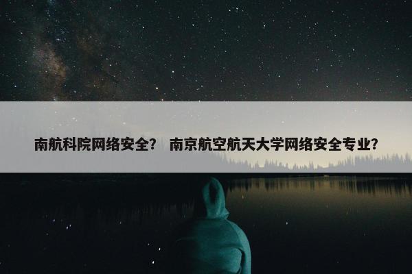 南航科院网络安全？ 南京航空航天大学网络安全专业？