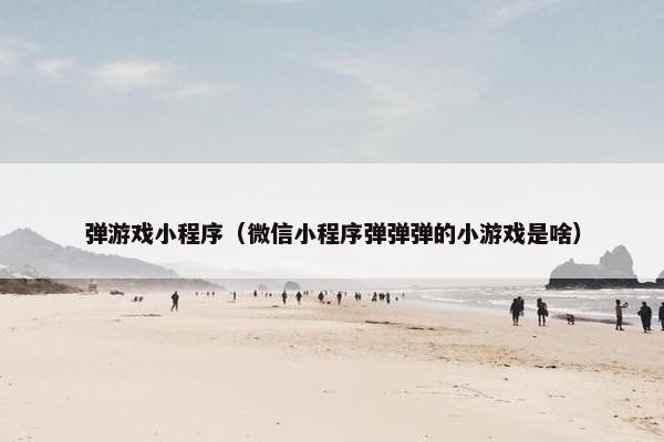 弹游戏小程序（微信小程序弹弹弹的小游戏是啥）