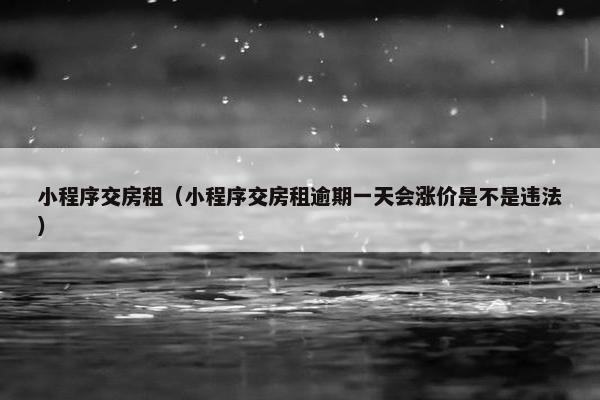 小程序交房租（小程序交房租逾期一天会涨价是不是违法）