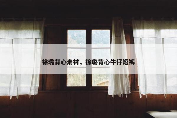 徐璐背心素材，徐璐背心牛仔短裤