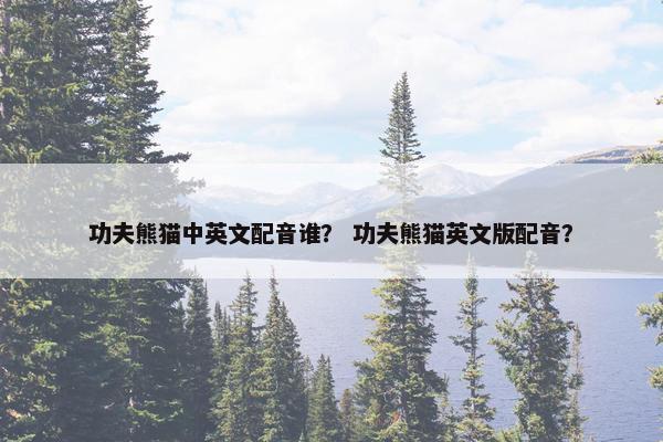 功夫熊猫中英文配音谁？ 功夫熊猫英文版配音？