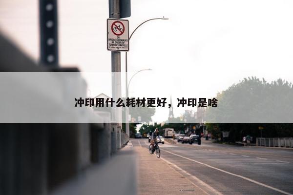冲印用什么耗材更好，冲印是啥