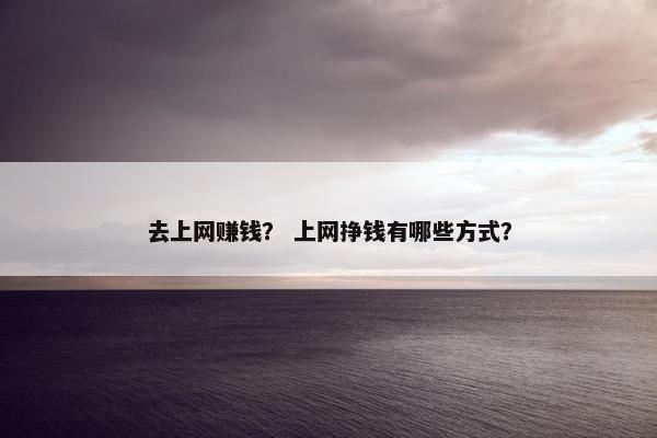 去上网赚钱？ 上网挣钱有哪些方式？
