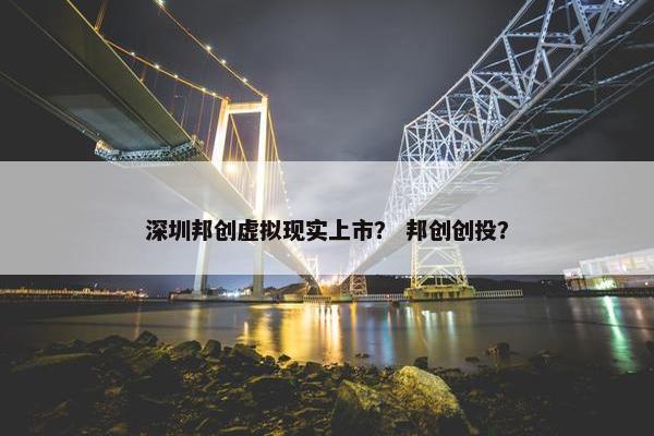 深圳邦创虚拟现实上市？ 邦创创投？