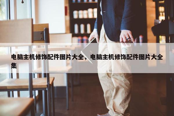 电脑主机修饰配件图片大全，电脑主机修饰配件图片大全集