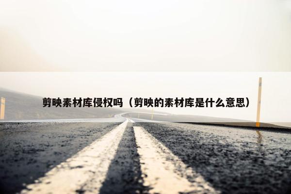 剪映素材库侵权吗（剪映的素材库是什么意思）