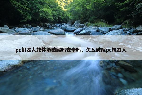 pc机器人软件能破解吗安全吗，怎么破解pc机器人