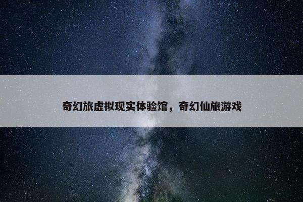 奇幻旅虚拟现实体验馆，奇幻仙旅游戏