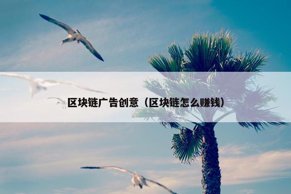 区块链广告创意（区块链怎么赚钱）